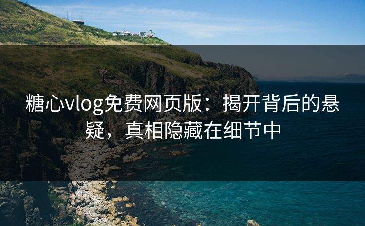 糖心vlog免费网页版：揭开背后的悬疑，真相隐藏在细节中