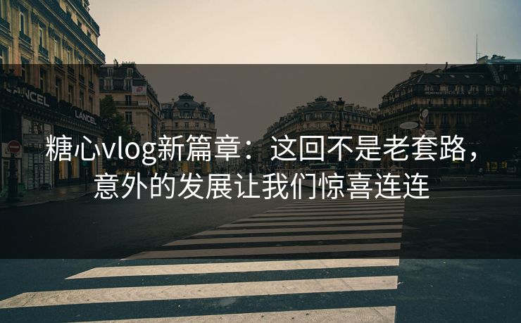 糖心vlog新篇章：这回不是老套路，意外的发展让我们惊喜连连