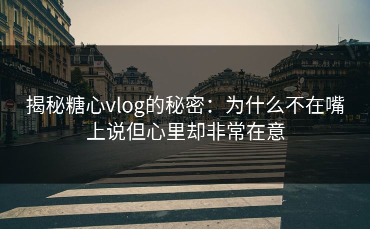 揭秘糖心vlog的秘密:为什么不在嘴上说但心里却非常在意 揭秘糖心vlog的秘密:为什么不在嘴上说但心里却非常在意