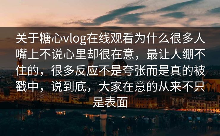 关于糖心vlog在线观看为什么很多人嘴上不说心里却很在意，最让人绷不住的，很多反应不是夸张而是真的被戳中，说到底，大家在意的从来不只是表面