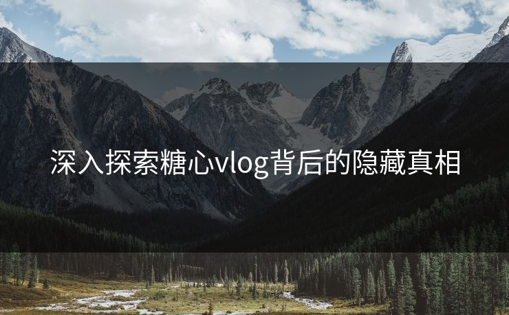 深入探索糖心vlog背后的隐藏真相