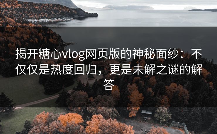 揭开糖心vlog网页版的神秘面纱：不仅仅是热度回归，更是未解之谜的解答