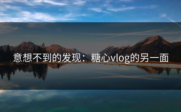 意想不到的发现：糖心vlog的另一面