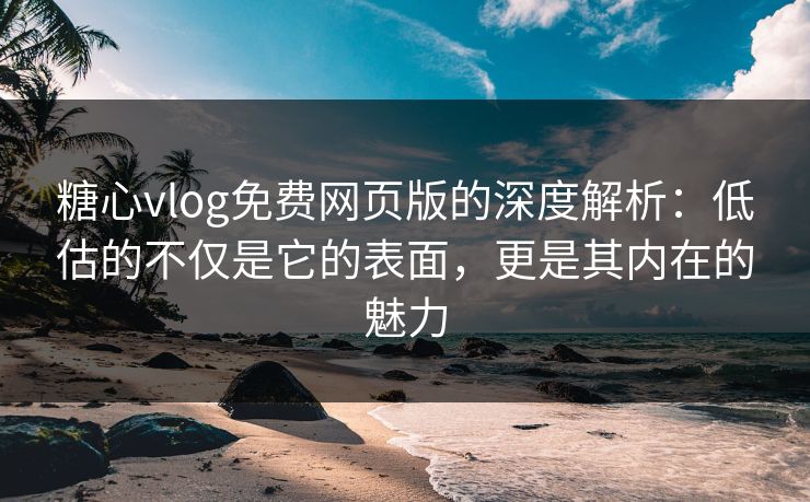 糖心vlog免费网页版的深度解析：低估的不仅是它的表面，更是其内在的魅力