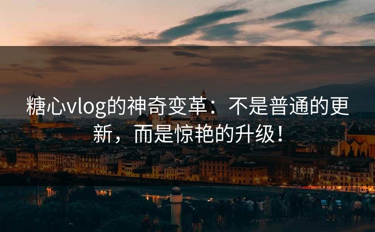 糖心vlog的神奇变革：不是普通的更新，而是惊艳的升级！