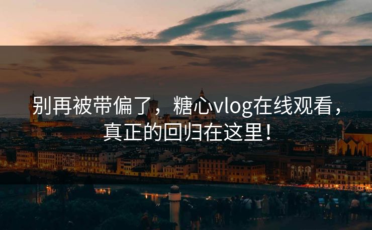 别再被带偏了，糖心vlog在线观看，真正的回归在这里！