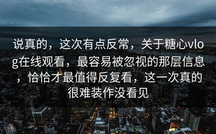 说真的，这次有点反常，关于糖心vlog在线观看，最容易被忽视的那层信息，恰恰才最值得反复看，这一次真的很难装作没看见
