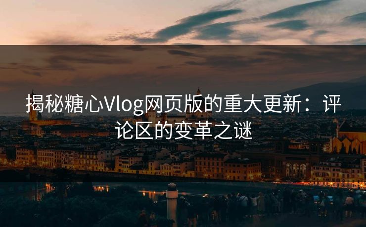 揭秘糖心Vlog网页版的重大更新：评论区的变革之谜