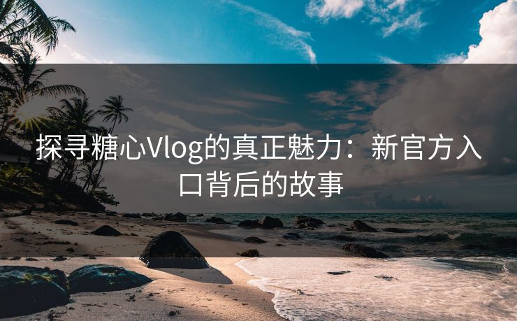 探寻糖心Vlog的真正魅力：新官方入口背后的故事