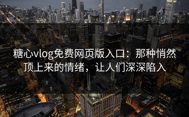 糖心vlog免费网页版入口:那种悄然顶上来的情绪,让人们深深陷入 糖心vlog免费网页版入口:那种悄然顶上来的情绪,让人们深深陷入