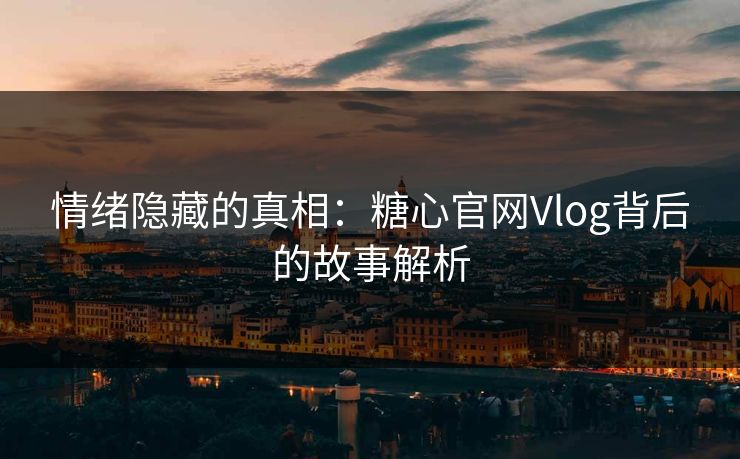 情绪隐藏的真相:糖心官网Vlog背后的故事解析 情绪隐藏的真相:糖心官网Vlog背后的故事解析