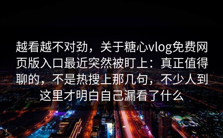 越看越不对劲，关于糖心vlog免费网页版入口最近突然被盯上：真正值得聊的，不是热搜上那几句，不少人到这里才明白自己漏看了什么