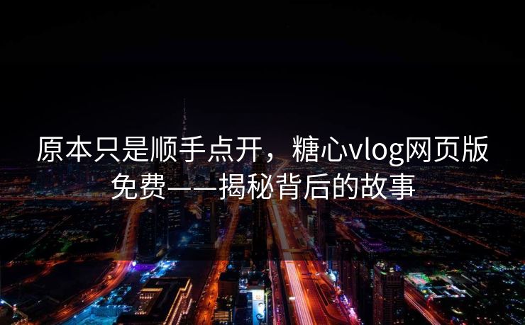 原本只是顺手点开，糖心vlog网页版免费——揭秘背后的故事
