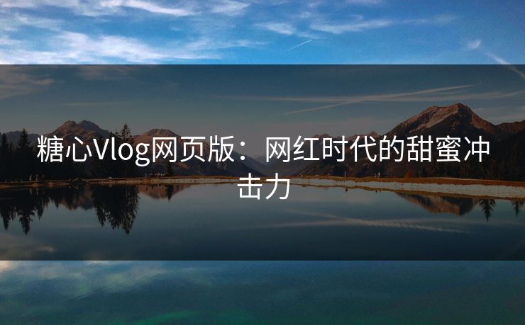 糖心Vlog网页版：网红时代的甜蜜冲击力