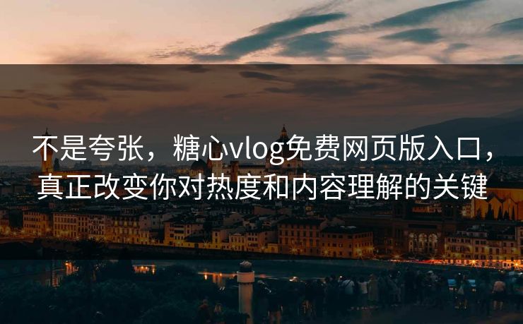 不是夸张，糖心vlog免费网页版入口，真正改变你对热度和内容理解的关键