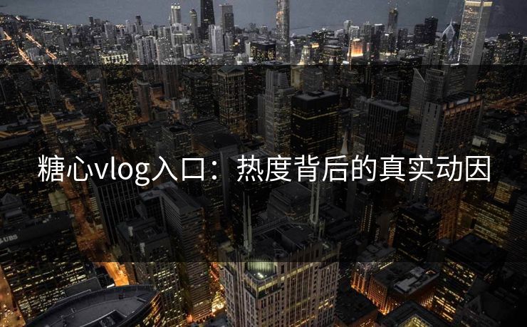糖心vlog入口：热度背后的真实动因