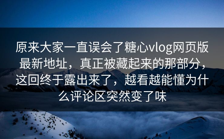 原来大家一直误会了糖心vlog网页版最新地址，真正被藏起来的那部分，这回终于露出来了，越看越能懂为什么评论区突然变了味