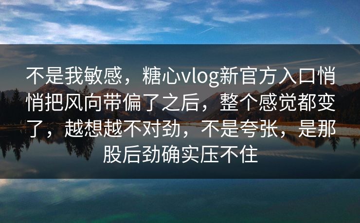 不是我敏感，糖心vlog新官方入口悄悄把风向带偏了之后，整个感觉都变了，越想越不对劲，不是夸张，是那股后劲确实压不住