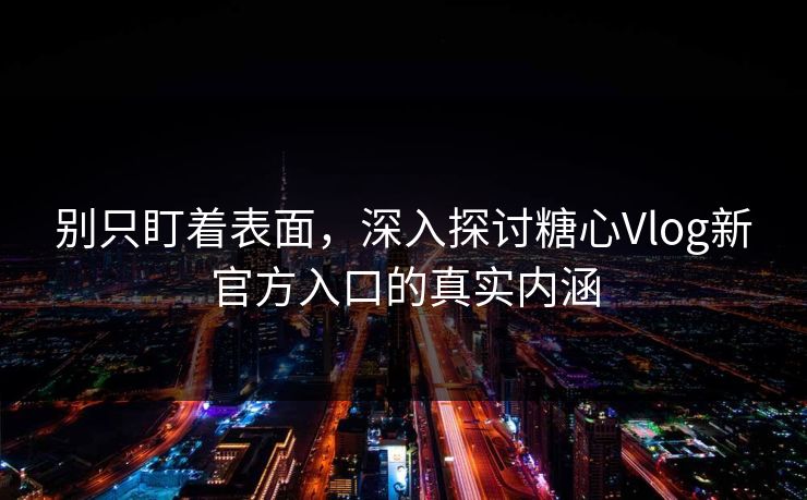 别只盯着表面，深入探讨糖心Vlog新官方入口的真实内涵