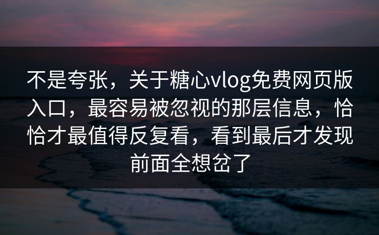 不是夸张,关于糖心vlog免费网页版入口,最容易被忽视的那层信息,恰恰才最值得反复看,看到最后才发现前面全想岔了 不是夸张,关于糖心vlog免费网页版入口,最容易被忽视的那层信息,恰恰才最值得反复看,看到最后才发现前面全想岔了