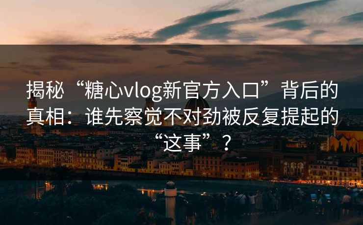 揭秘“糖心vlog新官方入口”背后的真相：谁先察觉不对劲被反复提起的“这事”？