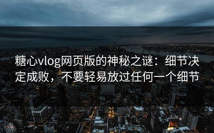糖心vlog网页版的神秘之谜：细节决定成败，不要轻易放过任何一个细节