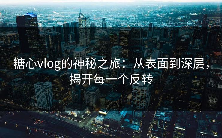 糖心vlog的神秘之旅：从表面到深层，揭开每一个反转