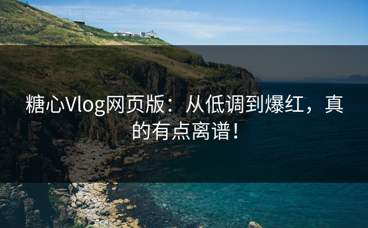 糖心Vlog网页版：从低调到爆红，真的有点离谱！