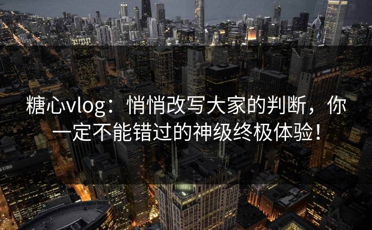 糖心vlog：悄悄改写大家的判断，你一定不能错过的神级终极体验！