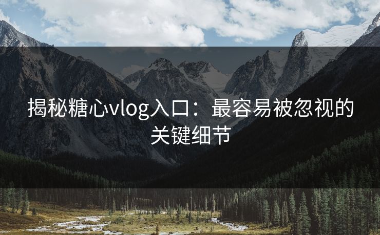 揭秘糖心vlog入口:最容易被忽视的关键细节 揭秘糖心vlog入口:最容易被忽视的关键细节