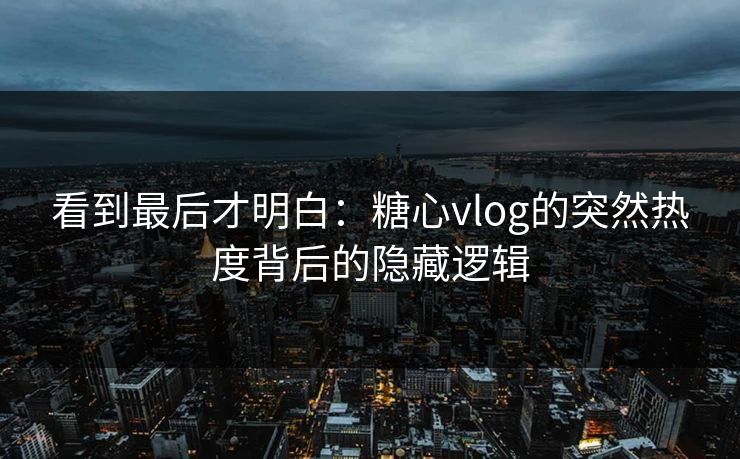 看到最后才明白：糖心vlog的突然热度背后的隐藏逻辑