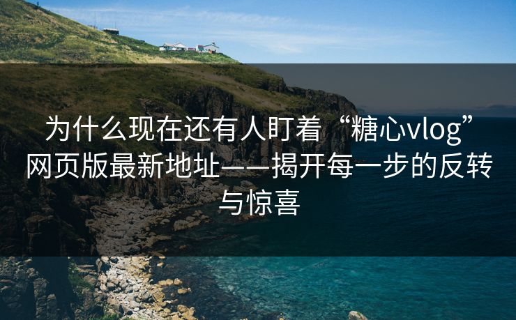 为什么现在还有人盯着“糖心vlog”网页版最新地址——揭开每一步的反转与惊喜 为什么现在还有人盯着“糖心vlog”网页版最新地址——揭开每一步的反转与惊喜