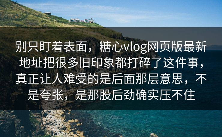 别只盯着表面，糖心vlog网页版最新地址把很多旧印象都打碎了这件事，真正让人难受的是后面那层意思，不是夸张，是那股后劲确实压不住