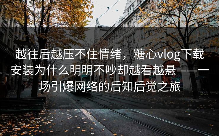 越往后越压不住情绪，糖心vlog下载安装为什么明明不吵却越看越悬——一场引爆网络的后知后觉之旅