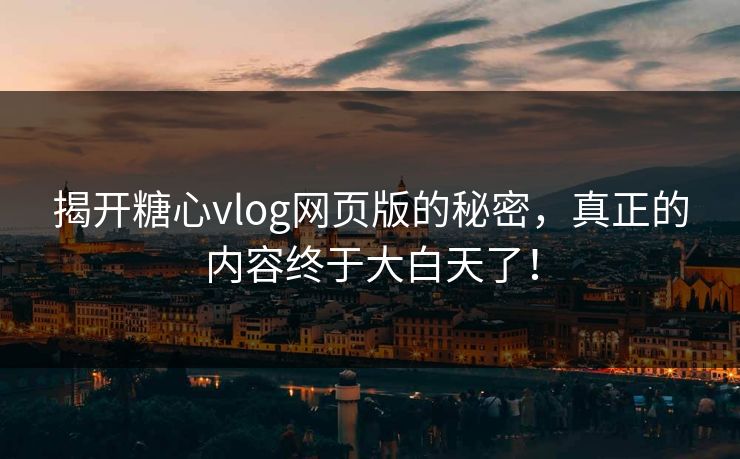 揭开糖心vlog网页版的秘密，真正的内容终于大白天了！
