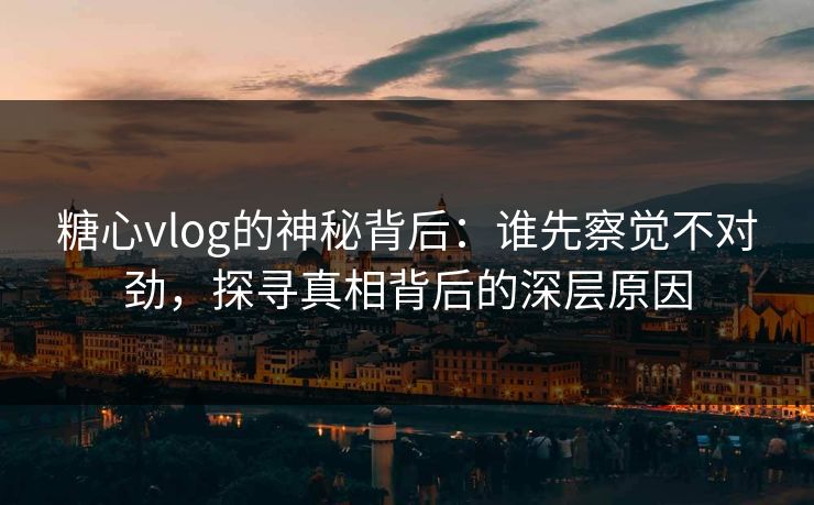 糖心vlog的神秘背后:谁先察觉不对劲,探寻真相背后的深层原因 糖心vlog的神秘背后:谁先察觉不对劲,探寻真相背后的深层原因