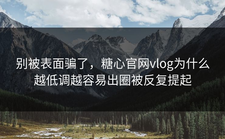 别被表面骗了，糖心官网vlog为什么越低调越容易出圈被反复提起