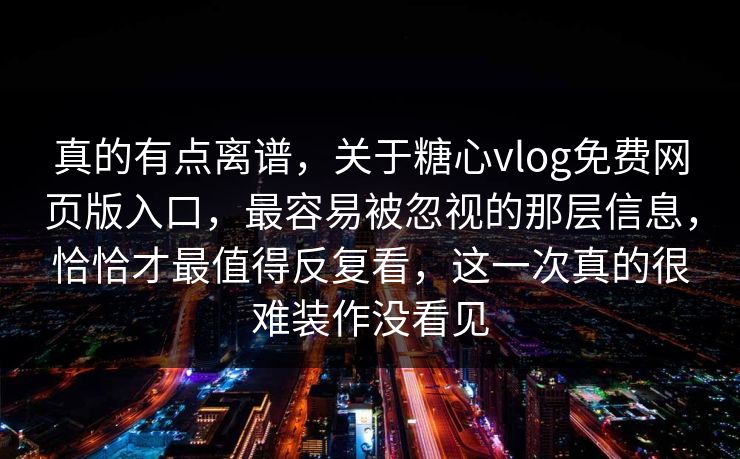 真的有点离谱,关于糖心vlog免费网页版入口,最容易被忽视的那层信息,恰恰才最值得反复看,这一次真的很难装作没看见 真的有点离谱,关于糖心vlog免费网页版入口,最容易被忽视的那层信息,恰恰才最值得反复看,这一次真的很难装作没看见