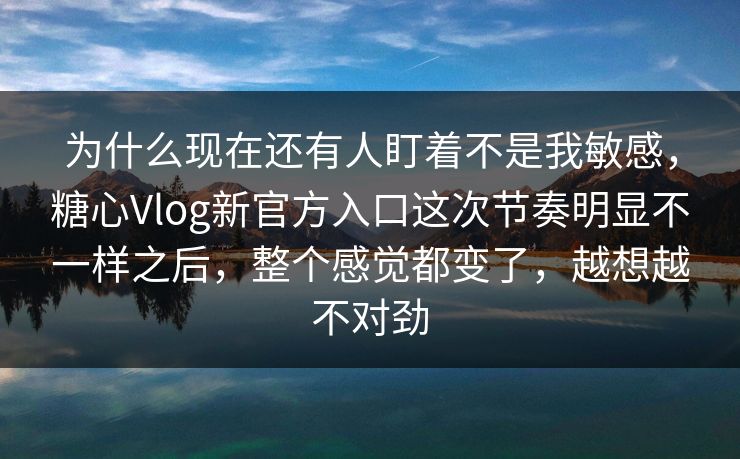 为什么现在还有人盯着不是我敏感，糖心Vlog新官方入口这次节奏明显不一样之后，整个感觉都变了，越想越不对劲