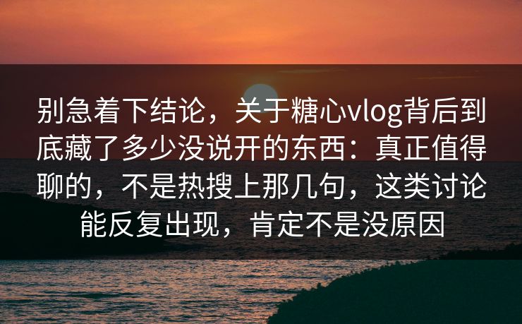 别急着下结论，关于糖心vlog背后到底藏了多少没说开的东西：真正值得聊的，不是热搜上那几句，这类讨论能反复出现，肯定不是没原因