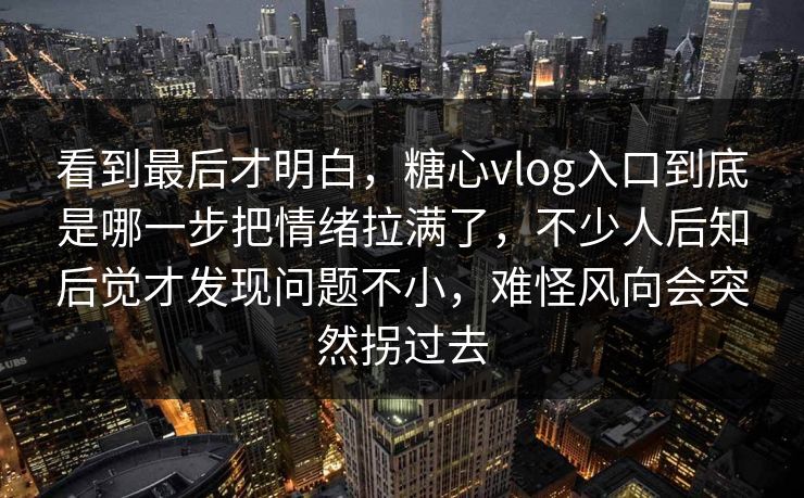 看到最后才明白，糖心vlog入口到底是哪一步把情绪拉满了，不少人后知后觉才发现问题不小，难怪风向会突然拐过去