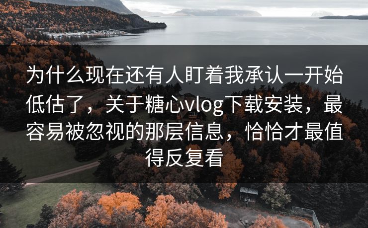 为什么现在还有人盯着我承认一开始低估了，关于糖心vlog下载安装，最容易被忽视的那层信息，恰恰才最值得反复看